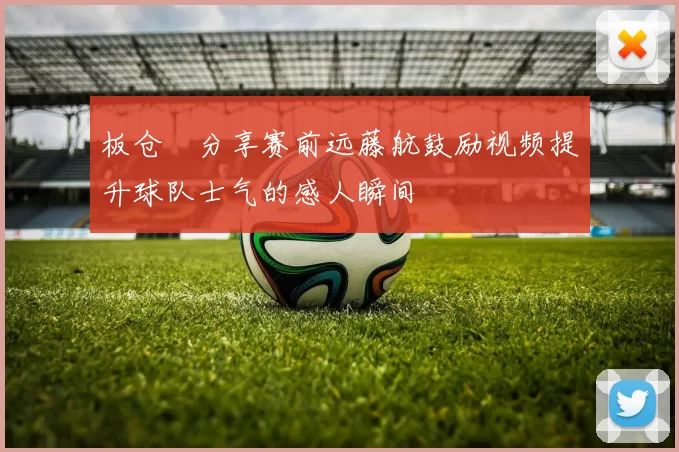 板仓滉分享赛前远藤航鼓励视频提升球队士气的感人瞬间