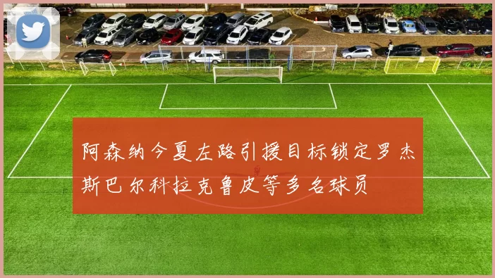 阿森纳今夏左路引援目标锁定罗杰斯巴尔科拉克鲁皮等多名球员