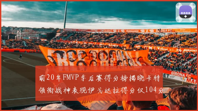 前20年FMVP季后赛得分榜揭晓卡特领衔战神表现伊戈达拉得分仅104分