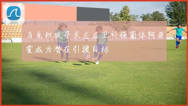 马竞积极寻求左后卫补强葡体阿劳霍成为潜在引援目标
