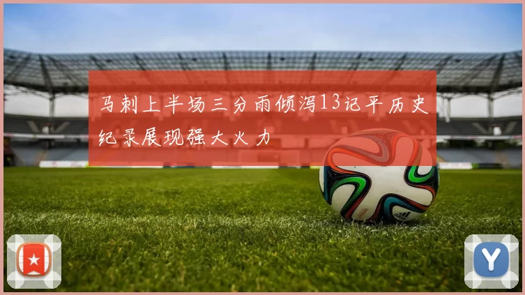 马刺上半场三分雨倾泻13记平历史纪录展现强大火力