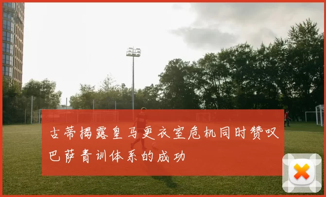 古蒂揭露皇马更衣室危机同时赞叹巴萨青训体系的成功