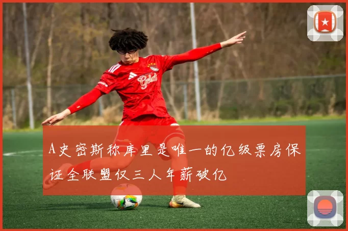 A史密斯称库里是唯一的亿级票房保证全联盟仅三人年薪破亿