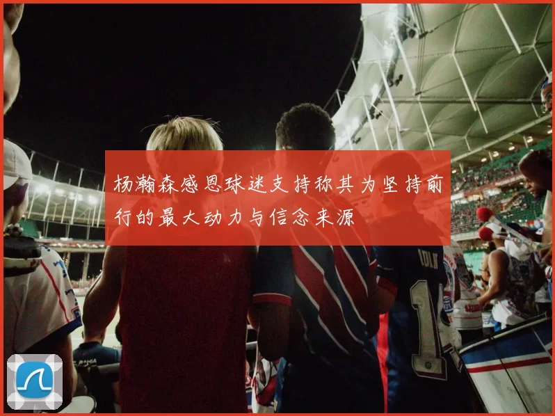 杨瀚森感恩球迷支持称其为坚持前行的最大动力与信念来源