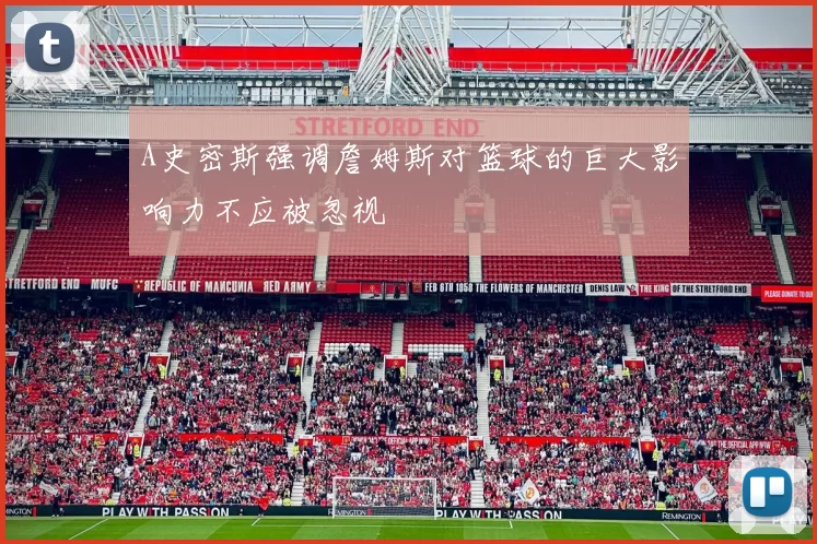 A史密斯强调詹姆斯对篮球的巨大影响力不应被忽视