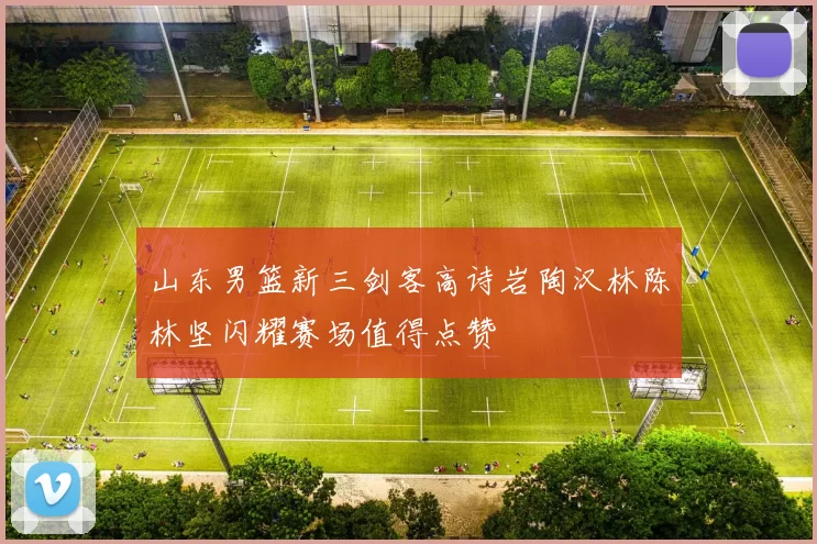 山东男篮新三剑客高诗岩陶汉林陈林坚闪耀赛场值得点赞