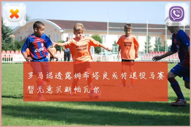 罗马诺透露姆希塔良或将退役马赛暂无意买断帕瓦尔