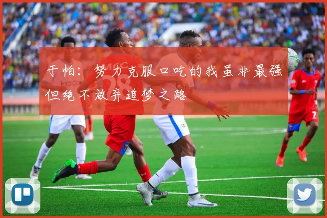 于帕：努力克服口吃的我虽非最强但绝不放弃追梦之路