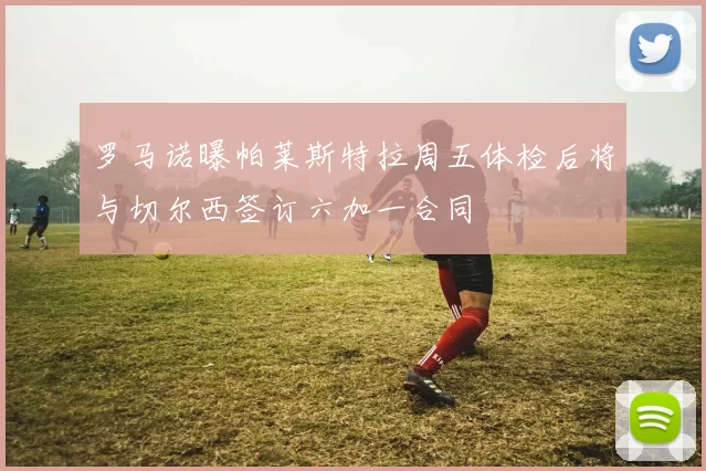 罗马诺曝帕莱斯特拉周五体检后将与切尔西签订六加一合同