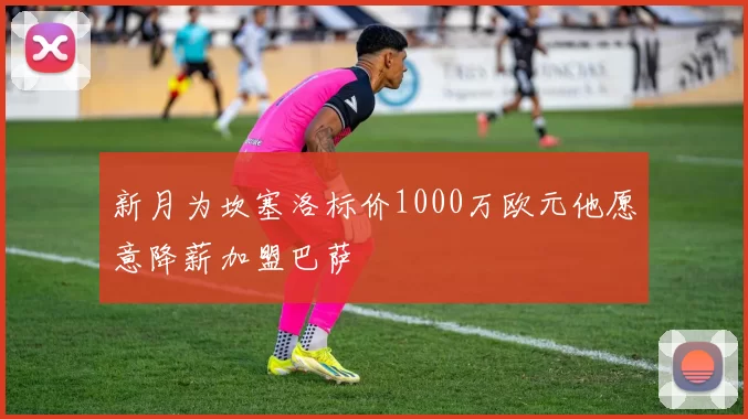 新月为坎塞洛标价1000万欧元他愿意降薪加盟巴萨