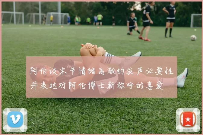 阿伦谈末节情绪高涨的发声必要性并表达对阿伦博士新称呼的喜爱