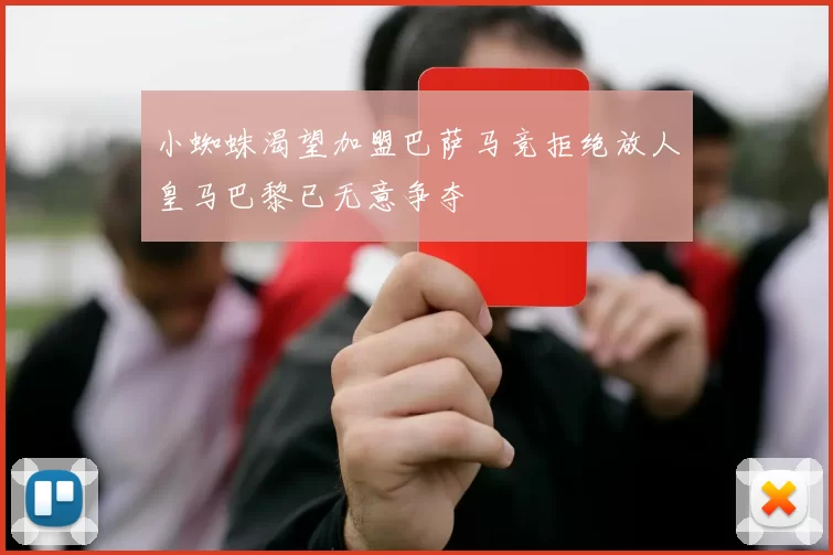 小蜘蛛渴望加盟巴萨马竞拒绝放人皇马巴黎已无意争夺